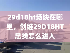 29d18ht場塊在哪里，創(chuàng)維29D18HT總線怎么進入