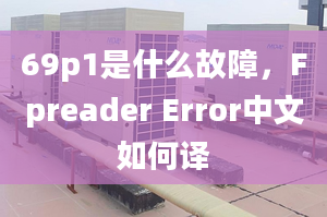 69p1是什么故障，F(xiàn)preader Error中文如何譯