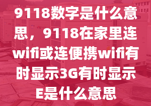 9118數(shù)字是什么意思，9118在家里連wifi或連便攜wifi有時顯示3G有時顯示E是什么意思