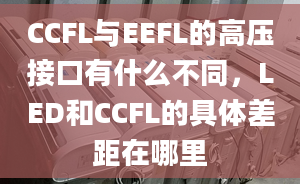 CCFL與EEFL的高壓接口有什么不同，LED和CCFL的具體差距在哪里