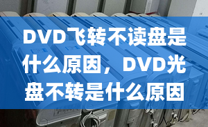 DVD飛轉(zhuǎn)不讀盤是什么原因，DVD光盤不轉(zhuǎn)是什么原因