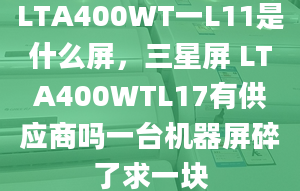 LTA400WT一L11是什么屏，三星屏 LTA400WTL17有供應(yīng)商嗎一臺機器屏碎了求一塊