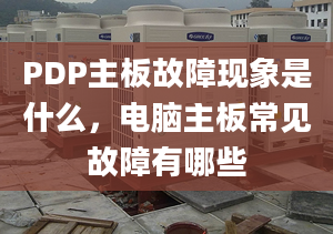 PDP主板故障現(xiàn)象是什么，電腦主板常見故障有哪些