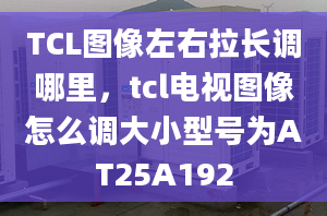 TCL圖像左右拉長調(diào)哪里，tcl電視圖像怎么調(diào)大小型號為AT25A192