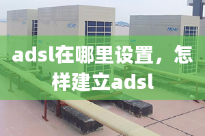 adsl在哪里設置，怎樣建立adsl