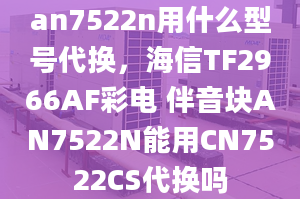 an7522n用什么型號代換，海信TF2966AF彩電 伴音塊AN7522N能用CN7522CS代換嗎