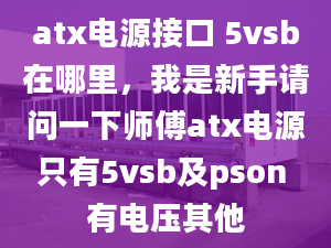 atx電源接口 5vsb在哪里，我是新手請問一下師傅atx電源只有5vsb及pson 有電壓其他