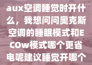 aux空調(diào)睡覺(jué)時(shí)開(kāi)什么，我想問(wèn)問(wèn)奧克斯空調(diào)的睡眠模式和ECOw模式哪個(gè)更省電呢建議睡覺(jué)開(kāi)哪個(gè)