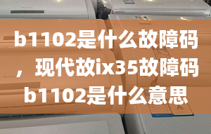 b1102是什么故障碼，現(xiàn)代故ix35故障碼b1102是什么意思