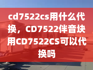 cd7522cs用什么代換，CD7522伴音塊用CD7522CS可以代換嗎