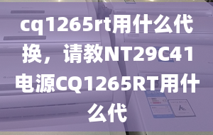 cq1265rt用什么代換，請教NT29C41電源CQ1265RT用什么代