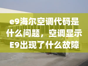 e9海爾空調(diào)代碼是什么問題，空調(diào)顯示E9出現(xiàn)了什么故障