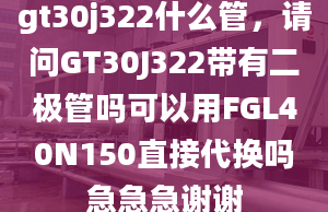 gt30j322什么管，請(qǐng)問(wèn)GT30J322帶有二極管嗎可以用FGL40N150直接代換嗎急急急謝謝