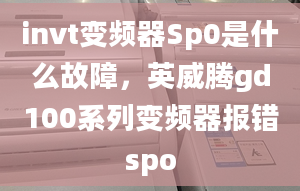 invt變頻器Sp0是什么故障，英威騰gd100系列變頻器報(bào)錯(cuò)spo