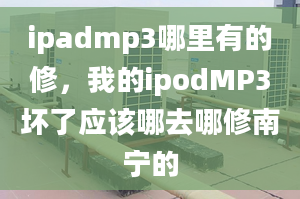 ipadmp3哪里有的修，我的ipodMP3壞了應(yīng)該哪去哪修南寧的