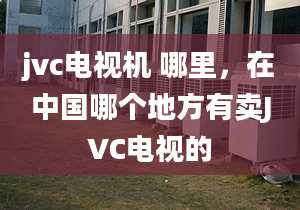 jvc電視機(jī) 哪里，在中國哪個地方有賣JVC電視的