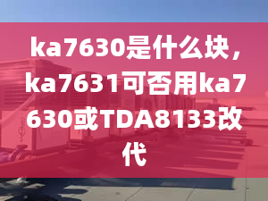 ka7630是什么塊，ka7631可否用ka7630或TDA8133改代