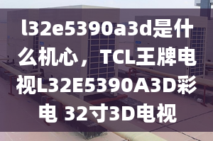 l32e5390a3d是什么機心，TCL王牌電視L32E5390A3D彩電 32寸3D電視