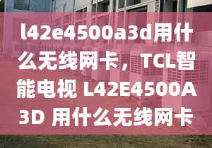 l42e4500a3d用什么無線網(wǎng)卡，TCL智能電視 L42E4500A3D 用什么無線網(wǎng)卡