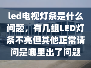 led電視燈條是什么問題，有幾組LED燈條不亮但其他正常請問是哪里出了問題