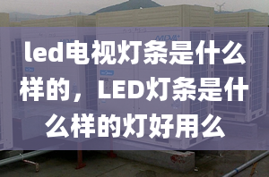 led電視燈條是什么樣的，LED燈條是什么樣的燈好用么