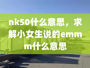 nk50什么意思，求解小女生說的emmm什么意思