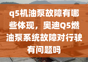 q5機油泵故障有哪些體現(xiàn)，奧迪Q5燃油泵系統(tǒng)故障對行駛有問題嗎