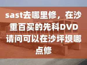 sast去哪里修，在沙重百買的先科DVD請問可以在沙坪壩哪點修