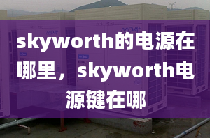 skyworth的電源在哪里，skyworth電源鍵在哪