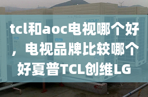 tcl和aoc電視哪個(gè)好，電視品牌比較哪個(gè)好夏普TCL創(chuàng)維LG