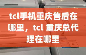 tcl手機(jī)重慶售后在哪里，tcl 重慶總代理在哪里