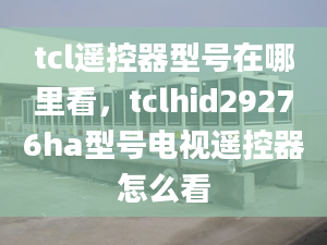 tcl遙控器型號在哪里看，tclhid29276ha型號電視遙控器怎么看