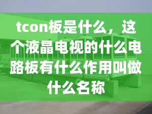 tcon板是什么，這個液晶電視的什么電路板有什么作用叫做什么名稱