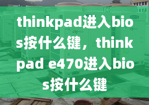 thinkpad進(jìn)入bios按什么鍵，thinkpad e470進(jìn)入bios按什么鍵