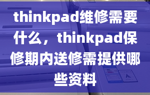 thinkpad維修需要什么，thinkpad保修期內(nèi)送修需提供哪些資料