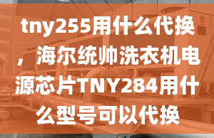 tny255用什么代換，海爾統(tǒng)帥洗衣機電源芯片TNY284用什么型號可以代換