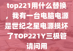 top221用什么替換，我有一臺(tái)電腦電源是世紀(jì)之星電源損壞了TOP221Y三極管請(qǐng)問(wèn)用