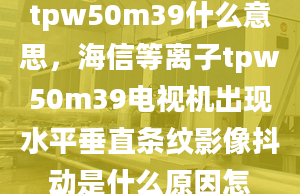 tpw50m39什么意思，海信等離子tpw50m39電視機(jī)出現(xiàn)水平垂直條紋影像抖動(dòng)是什么原因怎