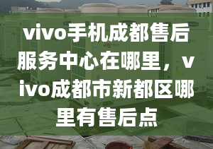 vivo手機(jī)成都售后服務(wù)中心在哪里，vivo成都市新都區(qū)哪里有售后點(diǎn)