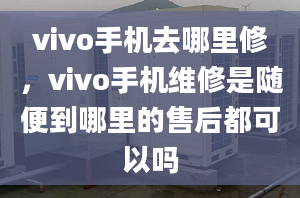 vivo手機(jī)去哪里修，vivo手機(jī)維修是隨便到哪里的售后都可以嗎