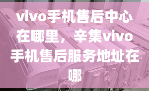 vivo手機(jī)售后中心在哪里，辛集vivo手機(jī)售后服務(wù)地址在哪