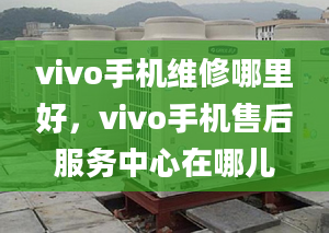 vivo手機(jī)維修哪里好，vivo手機(jī)售后服務(wù)中心在哪兒