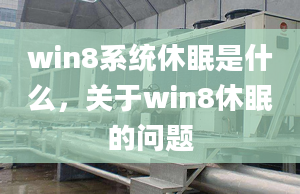 win8系統(tǒng)休眠是什么，關于win8休眠的問題