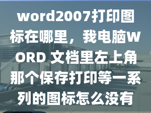 word2007打印圖標在哪里，我電腦WORD 文檔里左上角那個保存打印等一系列的圖標怎么沒有