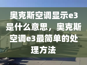 奧克斯空調(diào)顯示e3是什么意思，奧克斯空調(diào)e3最簡(jiǎn)單的處理方法