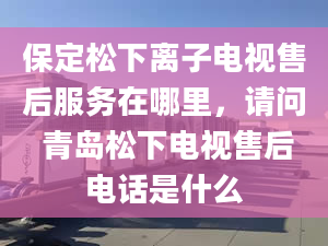 保定松下離子電視售后服務(wù)在哪里，請問 青島松下電視售后電話是什么