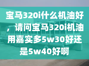 寶馬320i什么機(jī)油好，請問寶馬320i機(jī)油用嘉實(shí)多5w30好還是5w40好啊