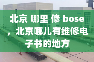 北京 哪里 修 bose，北京哪兒有維修電子書的地方