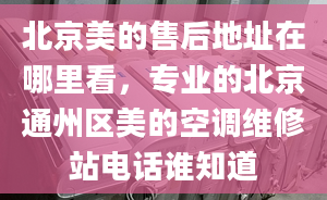 北京美的售后地址在哪里看，專業(yè)的北京通州區(qū)美的空調(diào)維修站電話誰知道