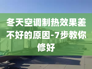 冬天空調(diào)制熱效果差不好的原因-7步教你修好